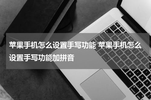 苹果手机怎么设置手写功能 苹果手机怎么设置手写功能加拼音
