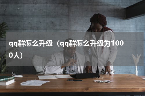 qq群怎么升级（qq群怎么升级为1000人）