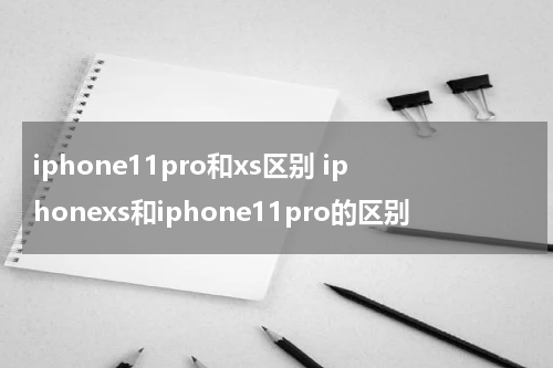iphone11pro和xs区别 iphonexs和iphone11pro的区别