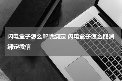 闪电盒子怎么解除绑定 闪电盒子怎么取消绑定微信