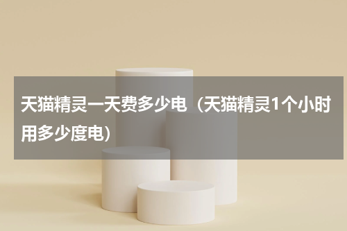 天猫精灵一天费多少电（天猫精灵1个小时用多少度电）