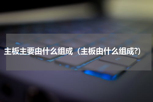 主板主要由什么组成（主板由什么组成?）