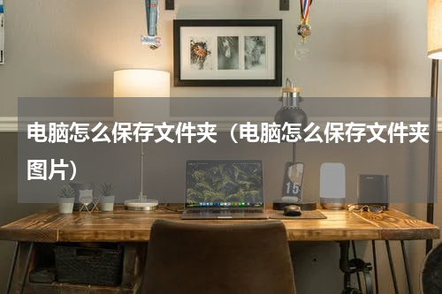 电脑怎么保存文件夹（电脑怎么保存文件夹图片）