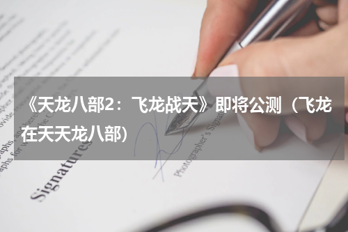 《天龙八部2：飞龙战天》即将公测（飞龙在天天龙八部）
