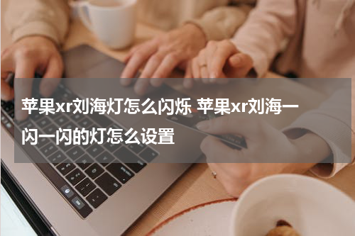 苹果xr刘海灯怎么闪烁 苹果xr刘海一闪一闪的灯怎么设置
