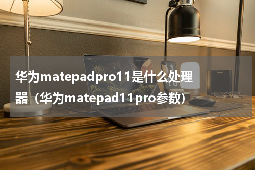 华为matepadpro11是什么处理器（华为matepad11pro参数）