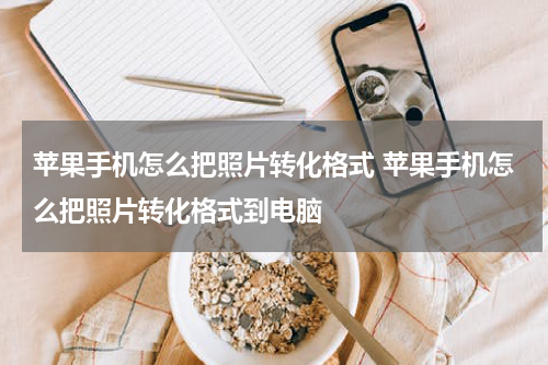 苹果手机怎么把照片转化格式 苹果手机怎么把照片转化格式到电脑