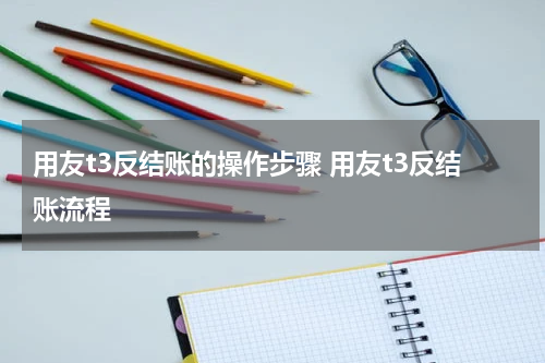 用友t3反结账的操作步骤 用友t3反结账流程