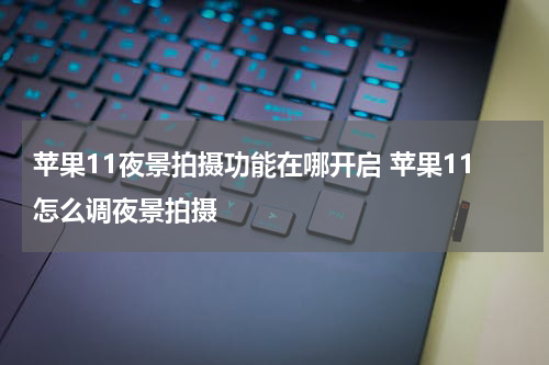 苹果11夜景拍摄功能在哪开启 苹果11怎么调夜景拍摄