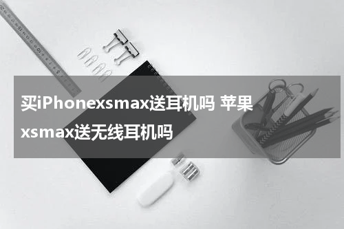 买iPhonexsmax送耳机吗 苹果xsmax送无线耳机吗