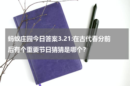 蚂蚁庄园今日答案3.21:在古代春分前后有个重要节日猜猜是哪个？
