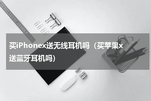 买iPhonex送无线耳机吗（买苹果x送蓝牙耳机吗）