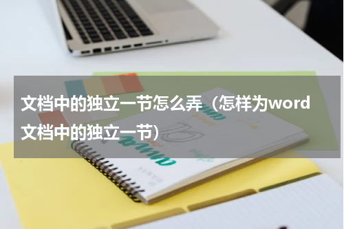 文档中的独立一节怎么弄（怎样为word文档中的独立一节）