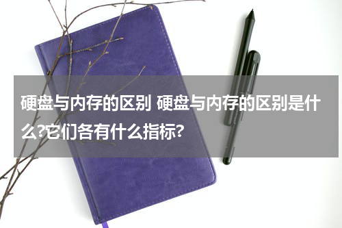 硬盘与内存的区别 硬盘与内存的区别是什么?它们各有什么指标?