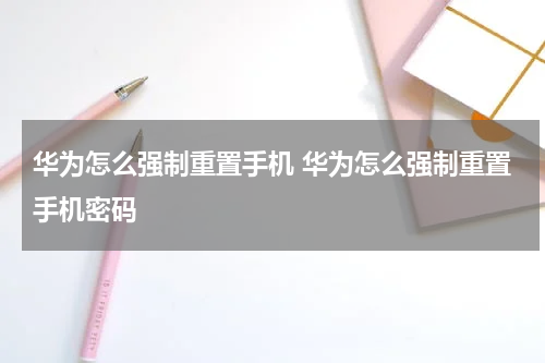华为怎么强制重置手机 华为怎么强制重置手机密码