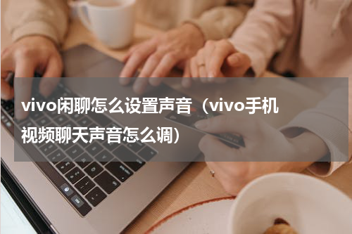vivo闲聊怎么设置声音（vivo手机视频聊天声音怎么调）