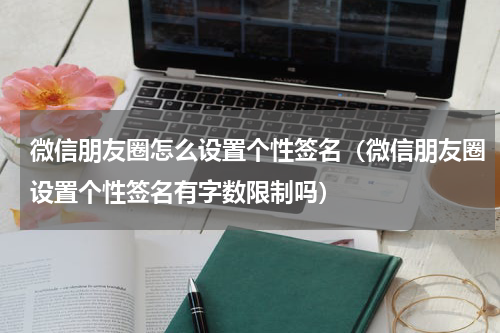 微信朋友圈怎么设置个性签名（微信朋友圈设置个性签名有字数限制吗）