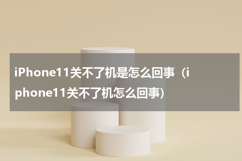 iPhone11关不了机是怎么回事（iphone11关不了机怎么回事）