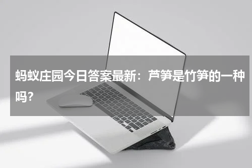 蚂蚁庄园今日答案最新：芦笋是竹笋的一种吗？