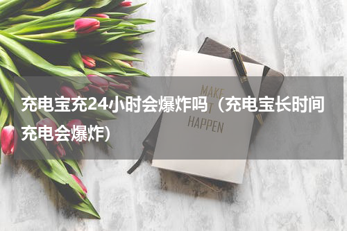 充电宝充24小时会爆炸吗（充电宝长时间充电会爆炸）