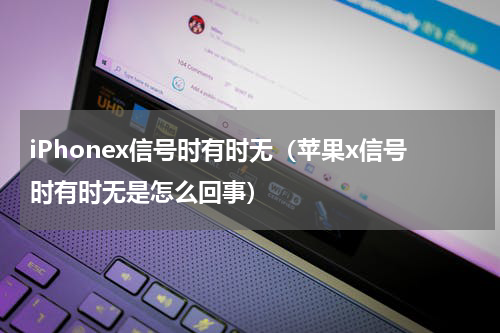 iPhonex信号时有时无（苹果x信号时有时无是怎么回事）
