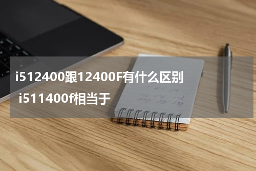 i512400跟12400F有什么区别 i511400f相当于