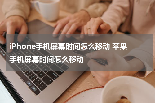 iPhone手机屏幕时间怎么移动 苹果手机屏幕时间怎么移动