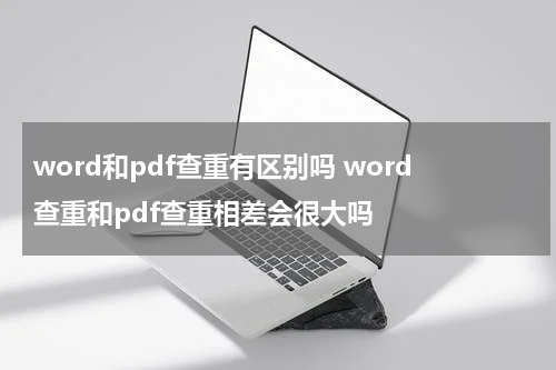 word和pdf查重有区别吗 word查重和pdf查重相差会很大吗