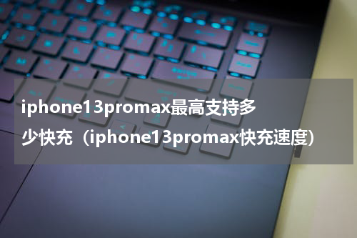 iphone13promax最高支持多少快充（iphone13promax快充速度）
