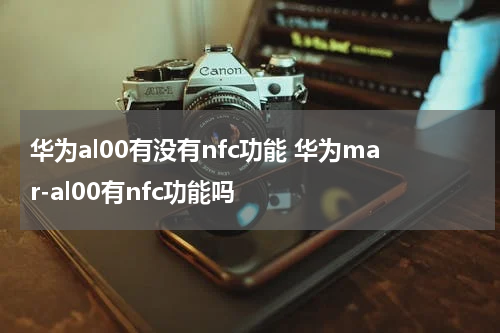 华为al00有没有nfc功能 华为mar-al00有nfc功能吗