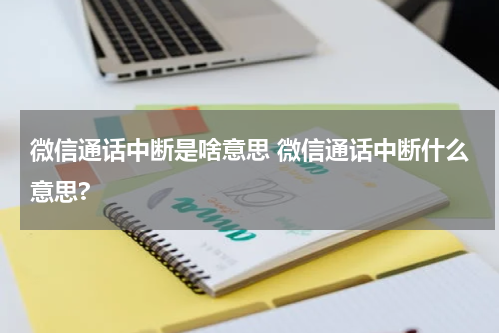 微信通话中断是啥意思 微信通话中断什么意思?