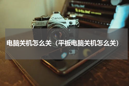 电脑关机怎么关（平板电脑关机怎么关）