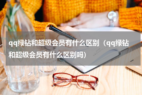 qq绿钻和超级会员有什么区别（qq绿钻和超级会员有什么区别吗）