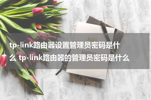 tp-link路由器设置管理员密码是什么 tp-link路由器的管理员密码是什么