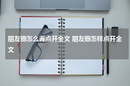 朋友圈怎么弄点开全文 朋友圈怎样点开全文