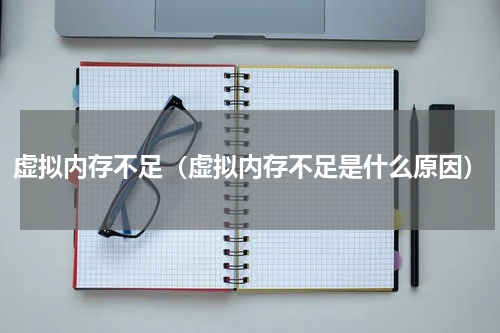 虚拟内存不足（虚拟内存不足是什么原因）