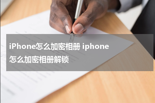 iPhone怎么加密相册 iphone怎么加密相册解锁