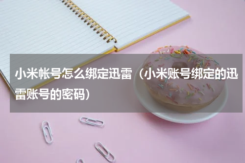小米帐号怎么绑定迅雷（小米账号绑定的迅雷账号的密码）