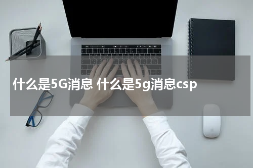 什么是5G消息 什么是5g消息csp
