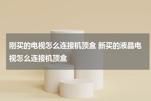 刚买的电视怎么连接机顶盒 新买的液晶电视怎么连接机顶盒