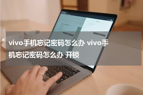 vivo手机忘记密码怎么办 vivo手机忘记密码怎么办 开锁