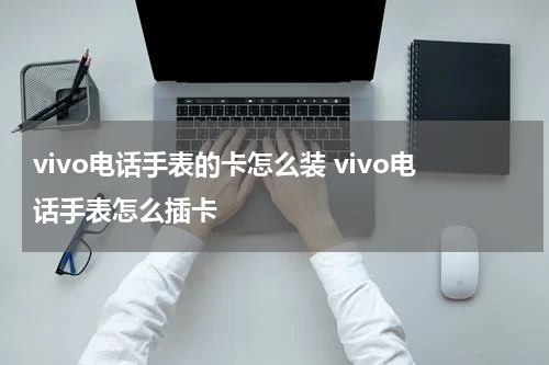vivo电话手表的卡怎么装 vivo电话手表怎么插卡