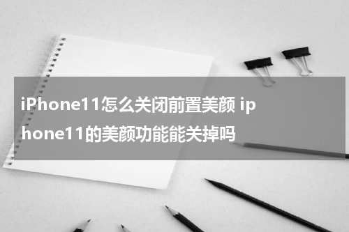 iPhone11怎么关闭前置美颜 iphone11的美颜功能能关掉吗