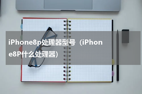 iPhone8p处理器型号（iPhone8P什么处理器）