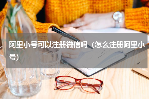 阿里小号可以注册微信吗（怎么注册阿里小号）