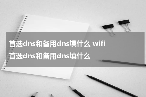 首选dns和备用dns填什么 wifi首选dns和备用dns填什么
