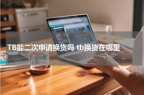 TB能二次申请换货吗 tb换货在哪里