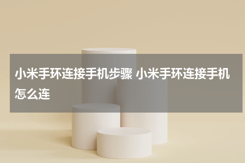 小米手环连接手机步骤 小米手环连接手机怎么连