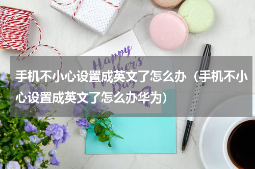 手机不小心设置成英文了怎么办（手机不小心设置成英文了怎么办华为）
