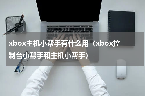 xbox主机小帮手有什么用（xbox控制台小帮手和主机小帮手）